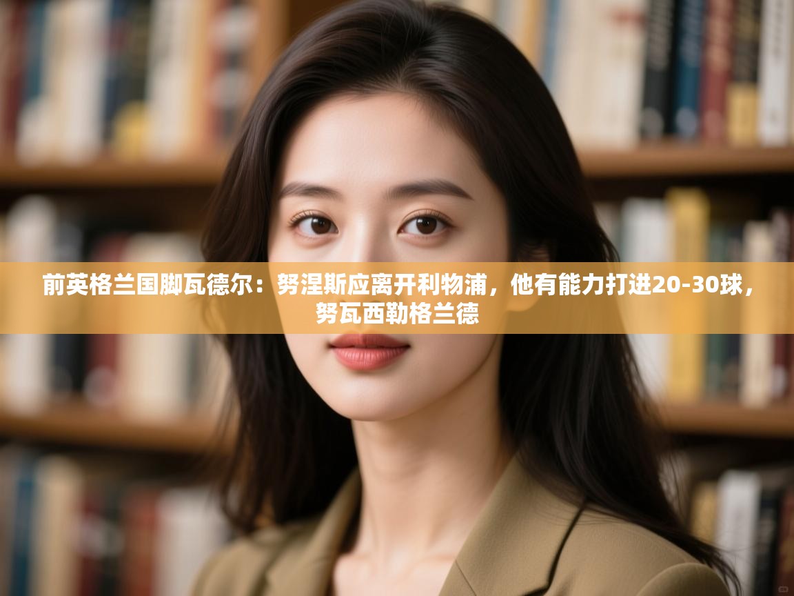 前英格兰国脚瓦德尔:努涅斯应离开利物浦,他有能力打进20-30球,努瓦西勒格兰德 第2张