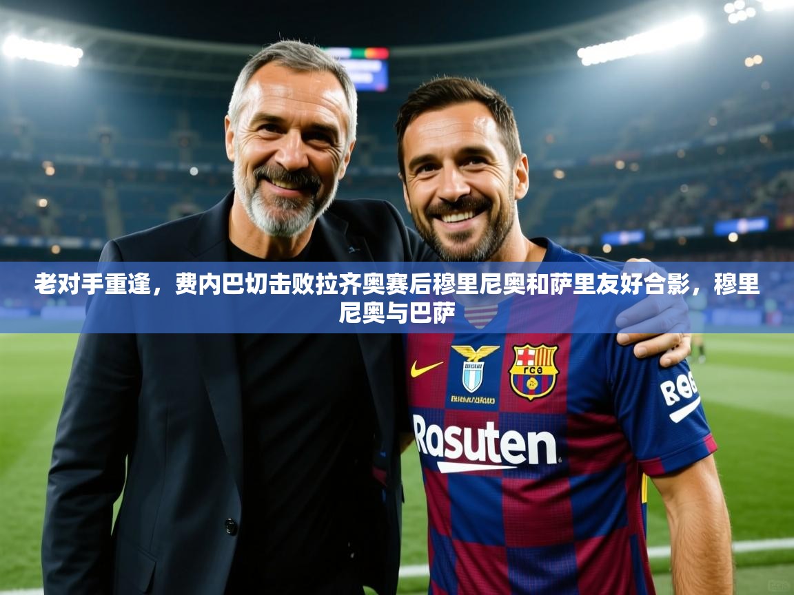 老对手重逢，费内巴切击败拉齐奥赛后穆里尼奥和萨里友好合影，穆里尼奥与巴萨