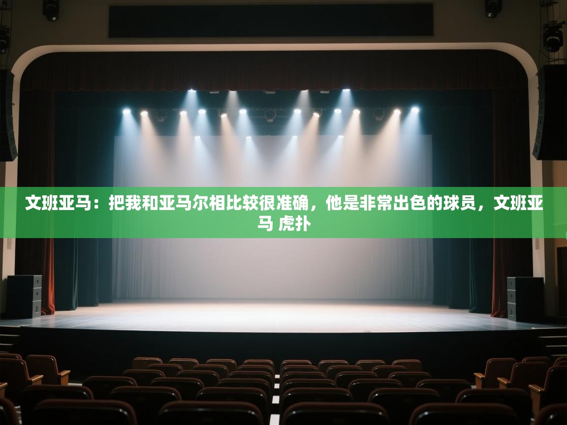 文班亚马:把我和亚马尔相比较很准确,他是非常出色的球员,文班亚马 虎扑