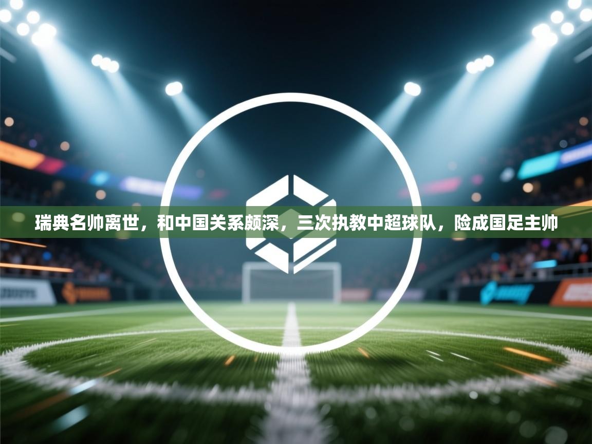 瑞典名帅离世,和中国关系颇深,三次执教中超球队,险成国足主帅 第2张