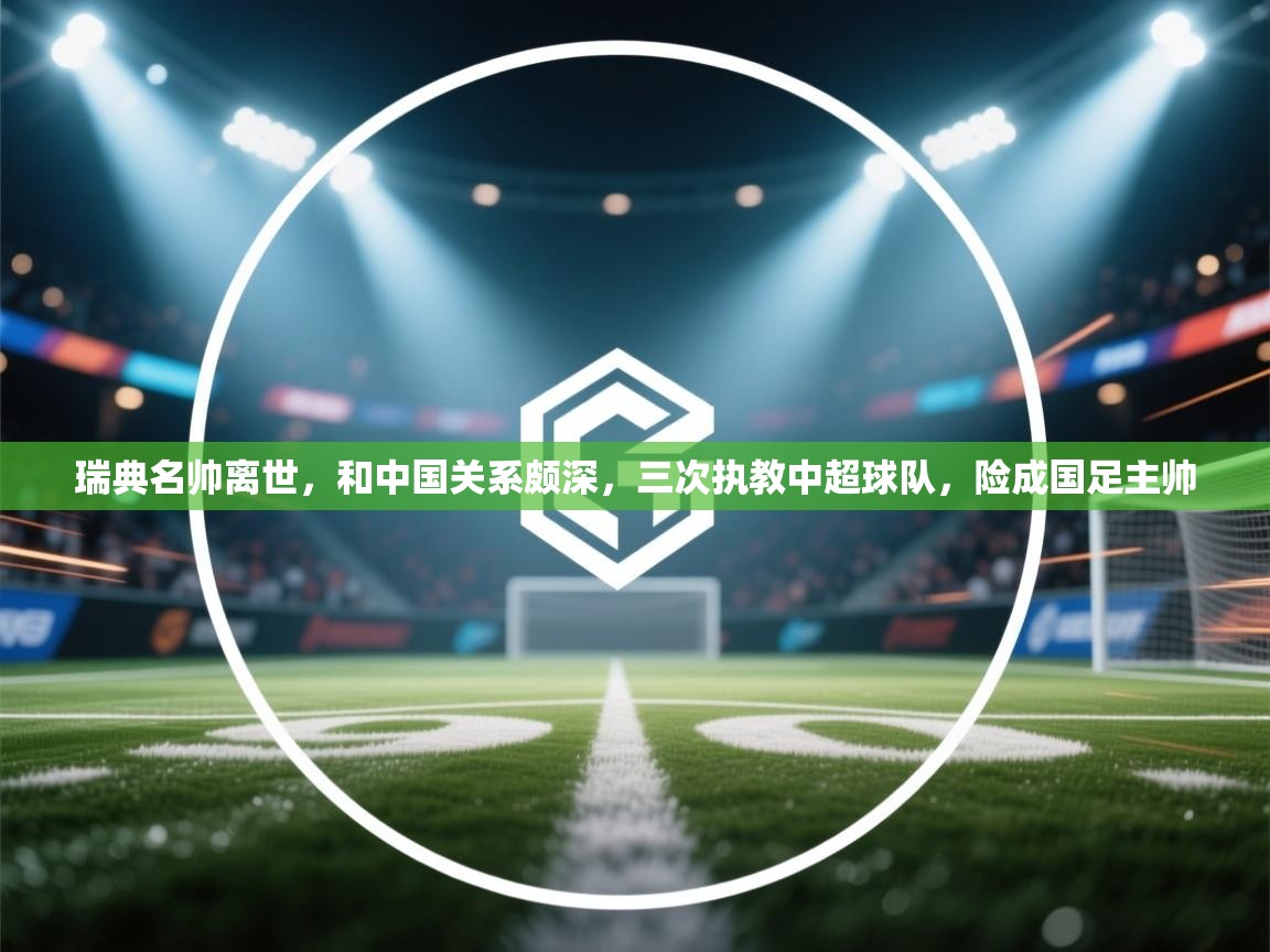 瑞典名帅离世，和中国关系颇深，三次执教中超球队，险成国足主帅