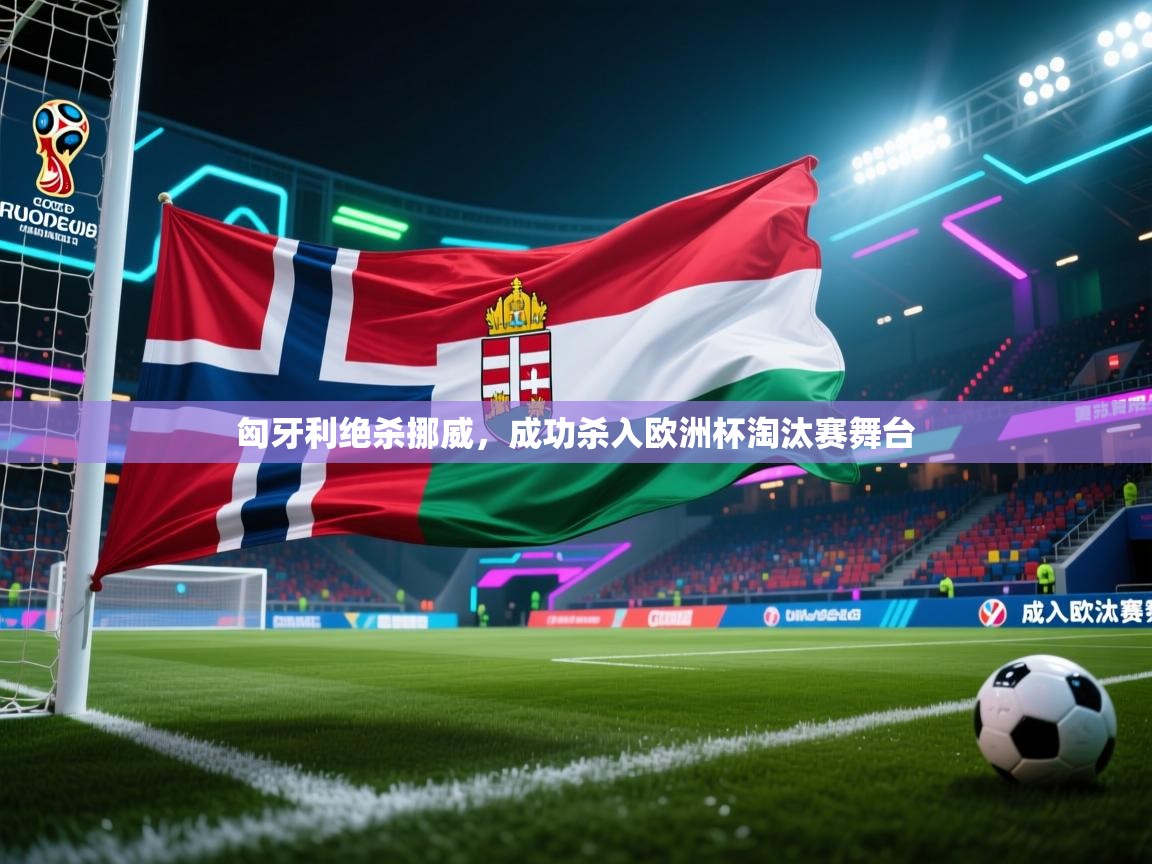 匈牙利绝杀挪威，成功杀入欧洲杯淘汰赛舞台