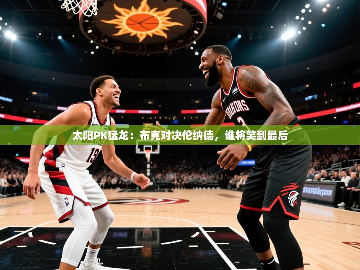 太阳PK猛龙：布克对决伦纳德，谁将笑到最后  第1张